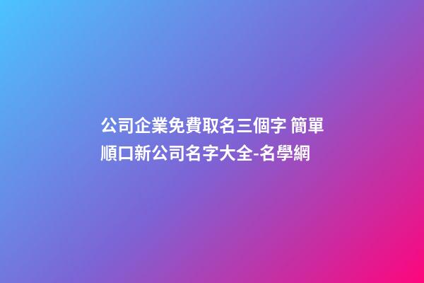 公司企業免費取名三個字 簡單順口新公司名字大全-名學網